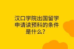 漢口學(xué)院出國(guó)留學(xué)申請(qǐng)讀預(yù)科的條件是什么？