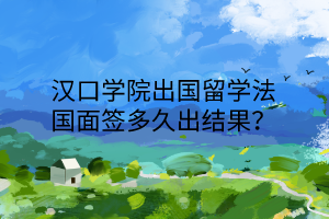 漢口學(xué)院出國(guó)留學(xué)法國(guó)面簽多久出結(jié)果？