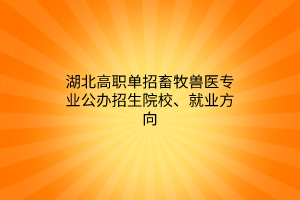 湖北高職單招畜牧獸醫(yī)專業(yè)公辦招生院校、就業(yè)方向