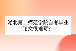湖北第二師范學(xué)院自考畢業(yè)論文很難寫？