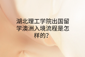 湖北理工學(xué)院出國留學(xué)澳洲入境流程是怎樣的？