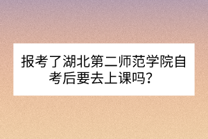 報考了湖北第二師范學院自考后要去上課嗎？