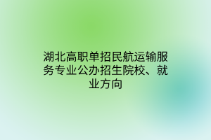 湖北高職單招民航運輸服務(wù)專業(yè)公辦招生院校、就業(yè)方向