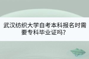 武漢紡織大學(xué)自考本科報(bào)名時(shí)需要?？飘厴I(yè)證嗎？