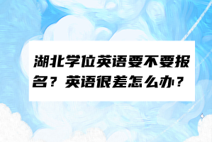 湖北學位英語要不要報名？英語很差怎么辦？