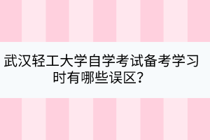武漢輕工大學自學考試備考學習時有哪些誤區(qū)？