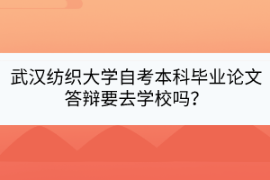 武漢紡織大學(xué)自考本科畢業(yè)論文答辯要去學(xué)校嗎？