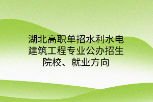 湖北高職單招水利水電建筑工程專業(yè)公辦招生院校、就業(yè)方向