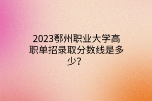 2023鄂州職業(yè)大學(xué)高職單招錄取分?jǐn)?shù)線是多少？