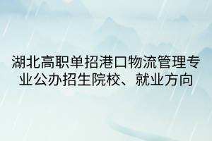 湖北高職單招港口物流管理專業(yè)公辦招生院校、就業(yè)方向