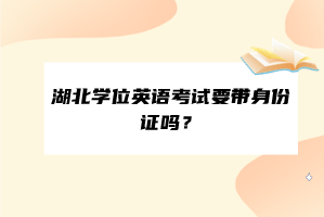 湖北學位英語考試要帶身份證嗎？