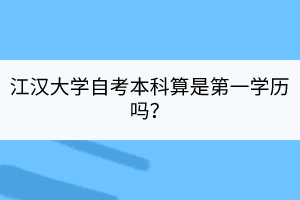 江漢大學(xué)自考本科算是第一學(xué)歷嗎？