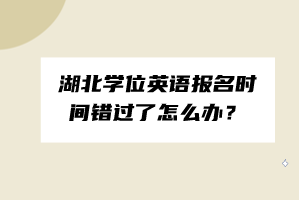 湖北學(xué)位英語報名時間錯過了怎么辦？