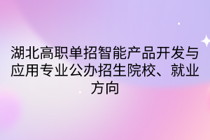 湖北高職單招智能產(chǎn)品開發(fā)與應(yīng)用專業(yè)公辦招生院校、就業(yè)方向