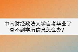 中南財經(jīng)政法大學自考畢業(yè)了查不到學歷信息怎么辦？