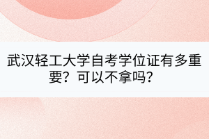 武漢輕工大學(xué)自考學(xué)位證有多重要？可以不拿嗎？