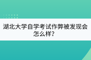 湖北大學(xué)自學(xué)考試作弊被發(fā)現(xiàn)會(huì)怎么樣？