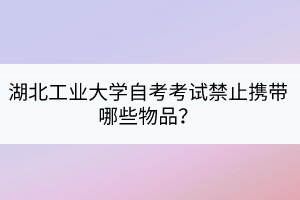 湖北工業(yè)大學(xué)自考考試禁止攜帶哪些物品？