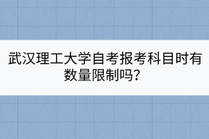 武漢理工大學(xué)自考報(bào)考科目時(shí)有數(shù)量限制嗎？
