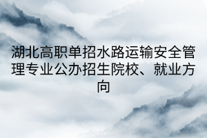 湖北高職單招水路運(yùn)輸安全管理專業(yè)公辦招生院校、就業(yè)方向