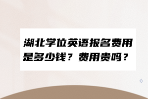 湖北學(xué)位英語報(bào)名費(fèi)用是多少錢？費(fèi)用貴嗎？