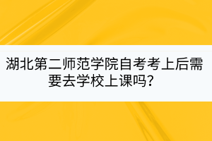 湖北第二師范學(xué)院自考考上后需要去學(xué)校上課嗎？