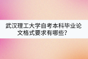 武漢理工大學(xué)自考本科畢業(yè)論文格式要求有哪些？