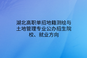 湖北高職單招地籍測繪與土地管理專業(yè)公辦招生院校、就業(yè)方向