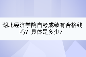 湖北經(jīng)濟學(xué)院自考成績有合格線嗎？具體是多少？