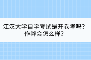 江漢大學(xué)自學(xué)考試是開卷考嗎？作弊會(huì)怎么樣？