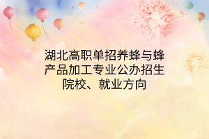 湖北高職單招養(yǎng)蜂與蜂產(chǎn)品加工專業(yè)公辦招生院校、就業(yè)方向