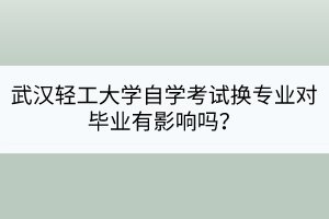 武漢輕工大學(xué)自學(xué)考試換專業(yè)對(duì)畢業(yè)有影響嗎？
