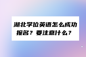 湖北學(xué)位英語怎么成功報名？要注意什么？