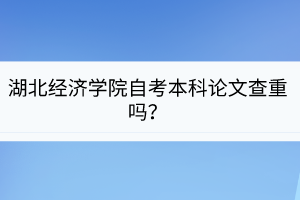 湖北經(jīng)濟(jì)學(xué)院自考本科論文查重嗎？