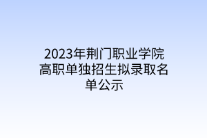2023年荊門(mén)職業(yè)學(xué)院高職單獨(dú)招生擬錄取名單公示