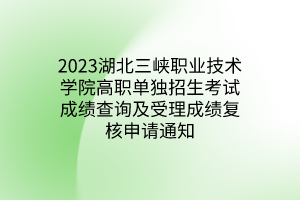 2023湖北三峽職業(yè)技術(shù)學(xué)院高職單獨招生考試成績查詢及受理成績復(fù)核申請通知