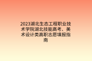2023湖北生態(tài)工程職業(yè)技術(shù)學(xué)院湖北技能高考、美術(shù)設(shè)計類高職志愿填報指南