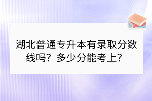 湖北普通專升本有錄取分?jǐn)?shù)線嗎？多少分能考上？