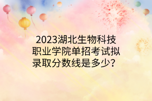 2023湖北生物科技職業(yè)學(xué)院?jiǎn)握锌荚嚁M錄取分?jǐn)?shù)線是多少？