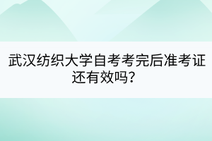 武漢紡織大學(xué)自考考完后準(zhǔn)考證還有效嗎？