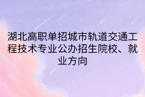 湖北高職單招城市軌道交通工程技術(shù)專業(yè)公辦招生院校、就業(yè)方向