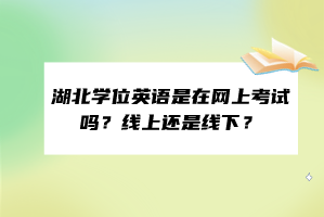 湖北學(xué)位英語(yǔ)是在網(wǎng)上考試嗎？線(xiàn)上還是線(xiàn)下？