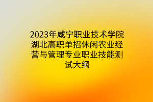 2023年咸寧職業(yè)技術學院湖北高職單招休閑農業(yè)經(jīng)營與管理專業(yè)職業(yè)技能測試大綱