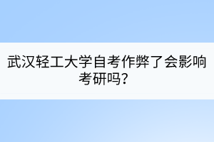 武漢輕工大學(xué)自考作弊了會影響考研嗎？