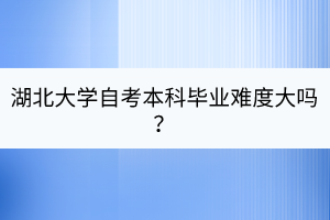 湖北大學(xué)自考本科畢業(yè)難度大嗎？