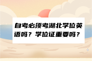 自考必須考湖北學(xué)位英語嗎？學(xué)位證重要嗎？