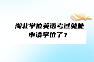湖北學(xué)位英語(yǔ)考過就能申請(qǐng)學(xué)位了？