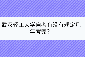 武漢輕工大學(xué)自考有沒有規(guī)定幾年考完？