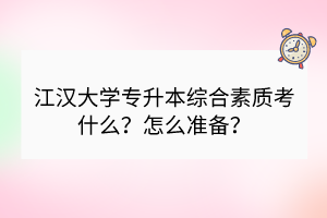 江漢大學(xué)專升本綜合素質(zhì)考什么？怎么準(zhǔn)備？
