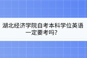 湖北經(jīng)濟(jì)學(xué)院自考本科學(xué)位英語一定要考嗎？